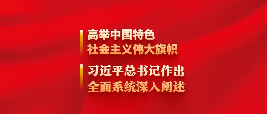 高舉中國特色社會主義偉大旗幟，習近平總書記作出全面系統(tǒng)深入闡述